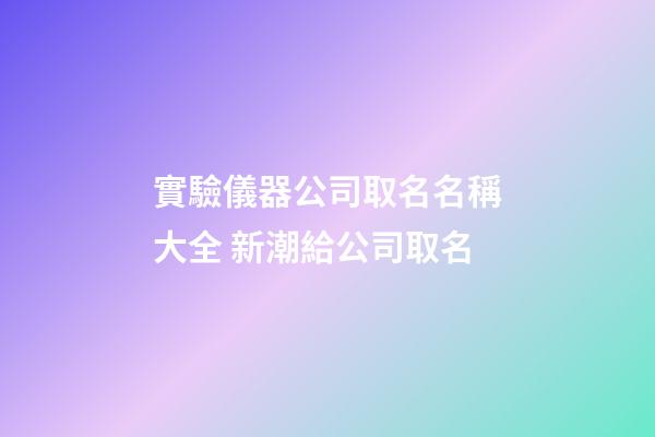 實驗儀器公司取名名稱大全 新潮給公司取名-第1張-公司起名-玄機派